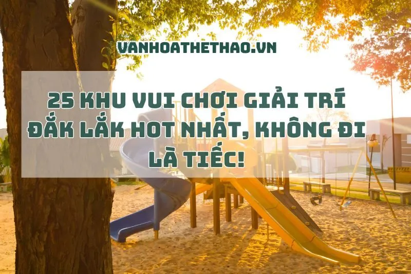 25 Khu Vui Chơi Giải Trí Đắk Lắk Hot Nhất, Không Đi Là Tiếc!