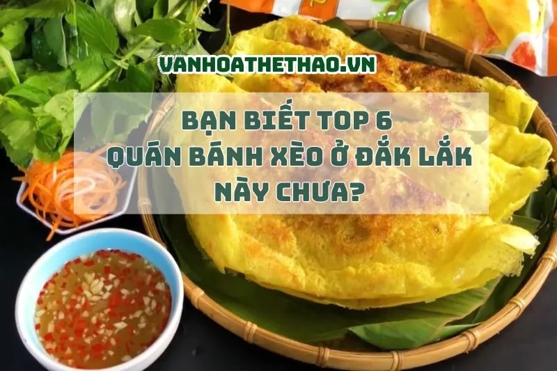 Bạn biết Top 6 quán bánh xèo Đắk Lắk 2024 này chưa?