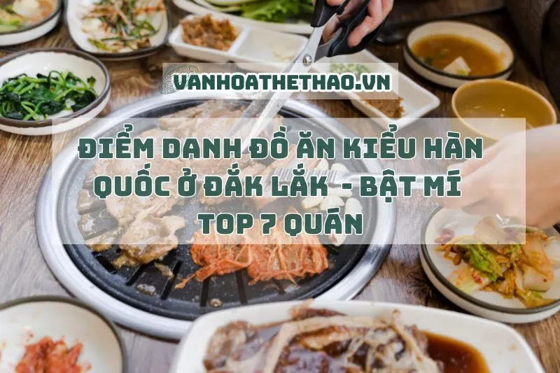 Điểm danh đồ ăn kiểu Hàn Quốc ở Đắk Lắk 2024 - Bật mí top 7 quán