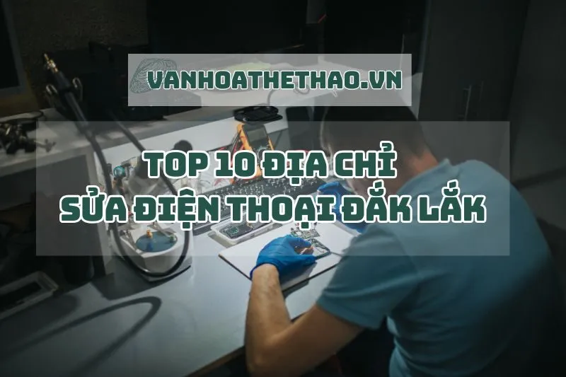 Top 10 địa chỉ sửa điện thoại Đắk Lắk 2024