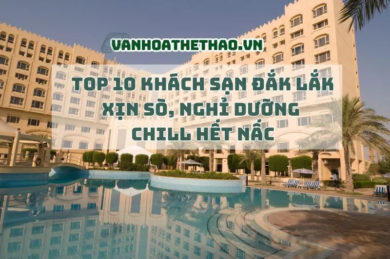 Top 10 khách sạn Đắk Lắk 2024 xịn sò, nghỉ dưỡng chill hết nấc