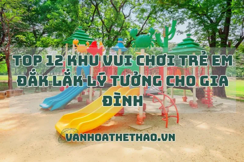 Top 12 khu vui chơi trẻ em Đắk Lắk lý tưởng cho gia đình