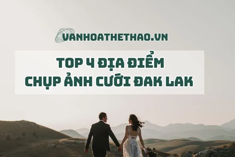 Top 4 Địa Điểm Chụp Ảnh Cưới Đăk Lăk Đẹp Nhất 2024