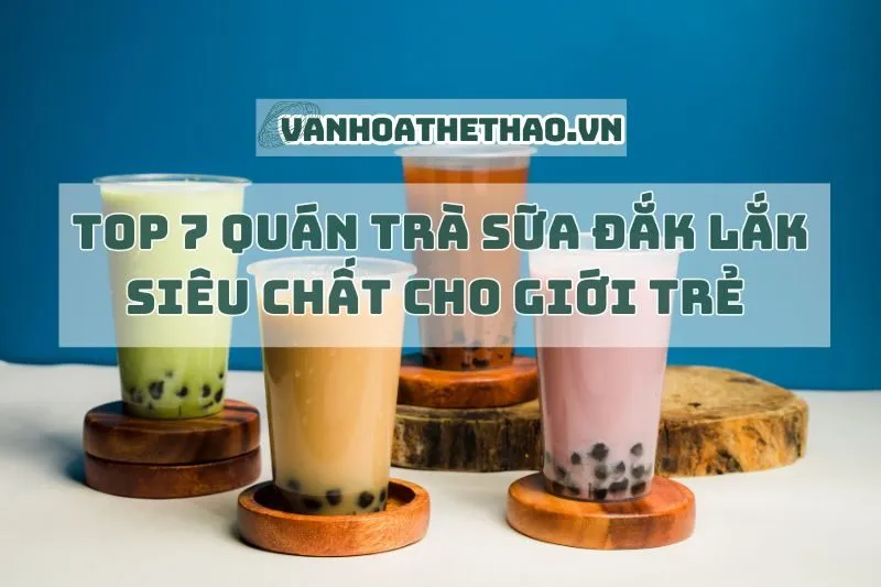 Top 7 quán trà sữa Đắk Lắk siêu chất cho giới trẻ 2024