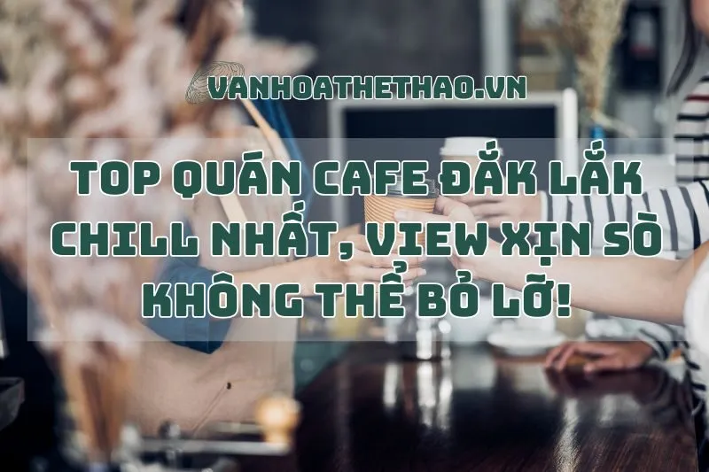 Top quán cafe Đắk Lắk chill nhất, view xịn sò không thể bỏ lỡ!