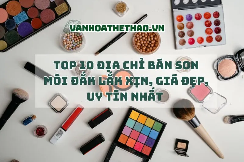 Top 10 địa chỉ bán son môi Đắk Lắk xịn, giá đẹp, uy tín nhất 2024