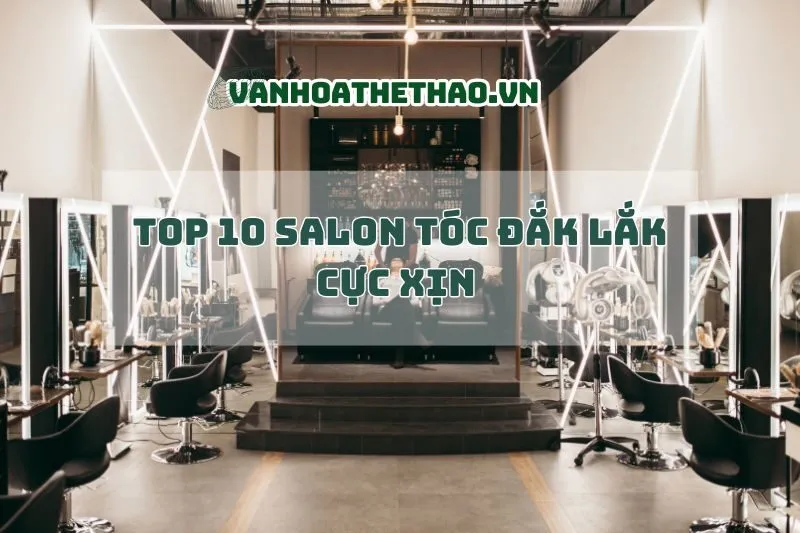 Top 10 salon tóc Đắk Lắk cực xịn 2024