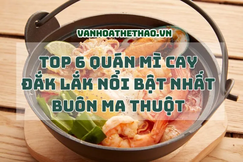 Top 6 Quán Mì Cay Đắk Lắk Nổi Bật Nhất Buôn Ma Thuột 2024