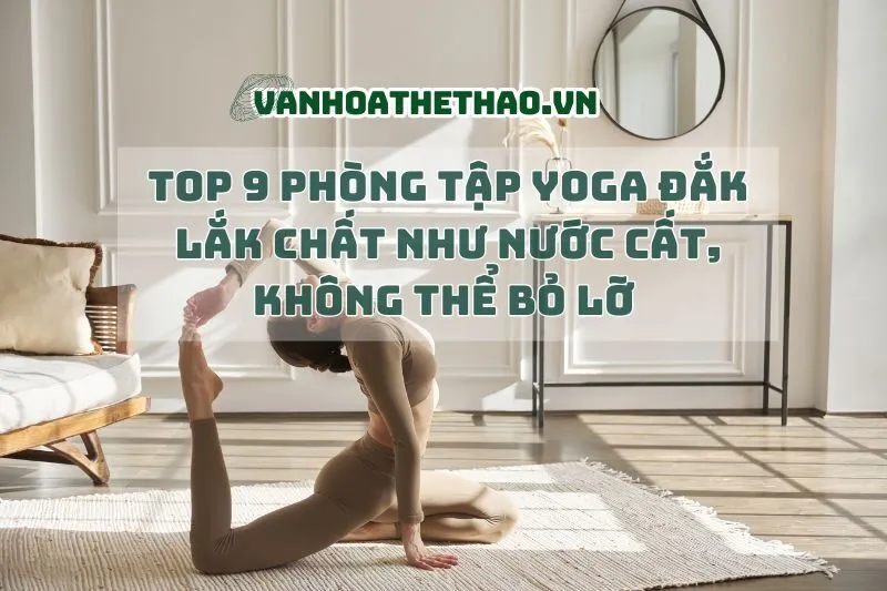 Top 9 phòng tập Yoga Đắk Lắk chất như nước cất, không thể bỏ lỡ 2024