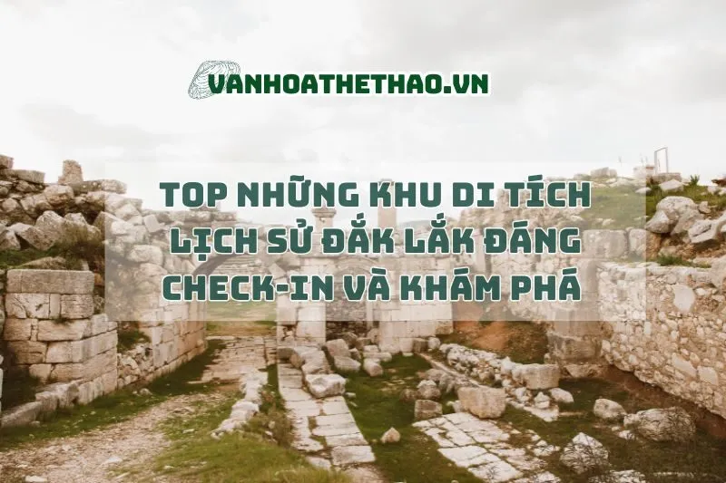 Top những khu di tích lịch sử Đắk Lắk đáng check-in và khám phá 2024