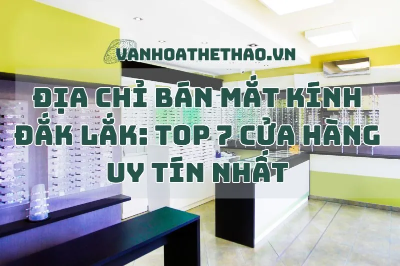 Địa Chỉ Bán Mắt Kính Đắk Lắk: Top 7 Cửa Hàng Uy Tín Nhất 2024