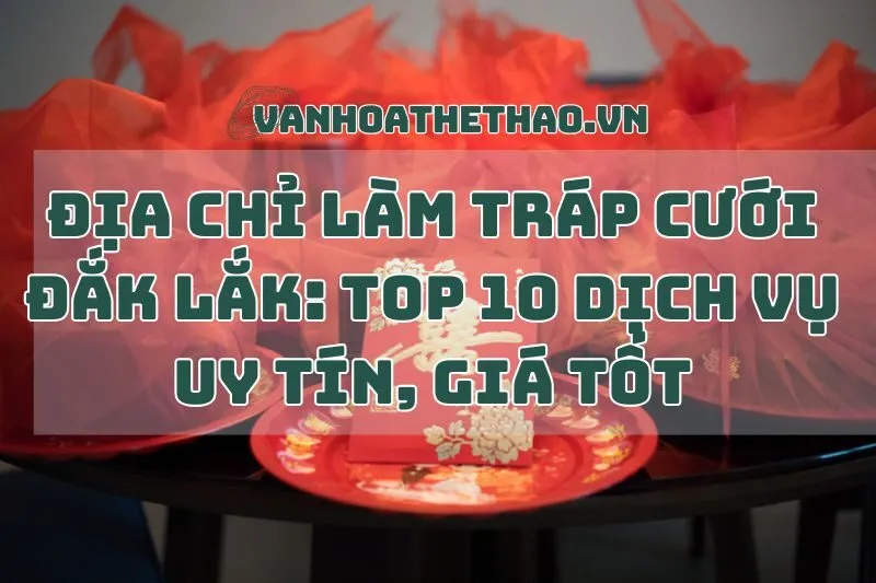 Địa chỉ làm tráp cưới Đắk Lắk: Top 10 dịch vụ uy tín, giá tốt