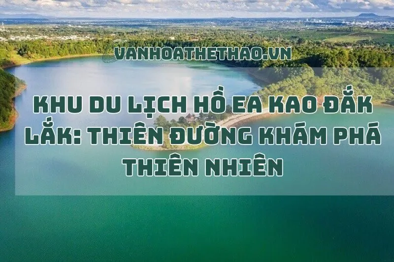 Khu du lịch Hồ Ea Kao Đắk Lắk: Thiên đường khám phá thiên nhiên