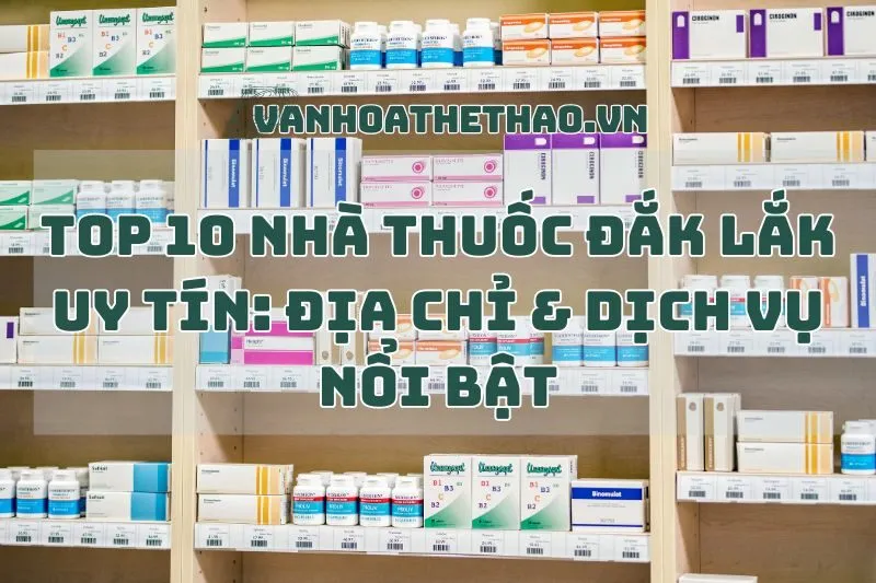 Top 10 Nhà Thuốc Đắk Lắk Uy Tín: Địa Chỉ & Dịch Vụ Nổi Bật