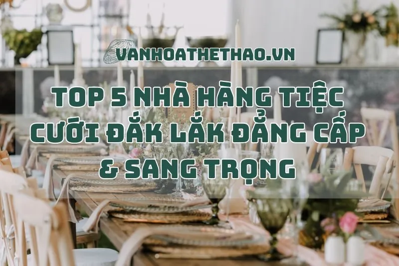 Top 5 Nhà Hàng Tiệc Cưới Đắk Lắk Đẳng Cấp & Sang Trọng 2024