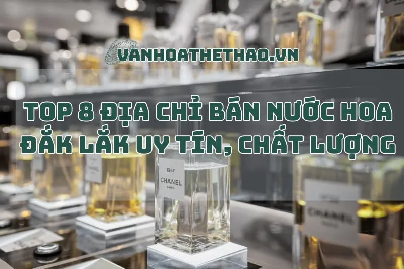 Top 8 Địa Chỉ Bán Nước Hoa Đắk Lắk Uy Tín, Chất Lượng